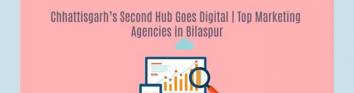 Chhattisgarh’s Hub Goes Digital | Marketing Agencies in Bilaspur