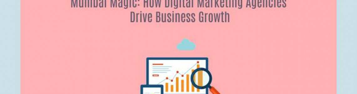 Mumbai Magic: How Digital Marketing Agencies Drive Business Growth