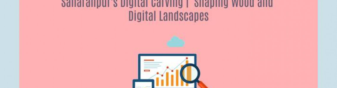 Saharanpur's Digital | Shaping Wood and Digital Landscapes