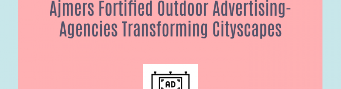 Ajmers Fortified Outdoor Advertising-Agencies Transforming Cityscapes
