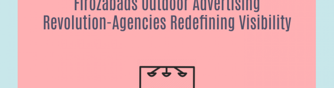 Firozabads Outdoor Advertising Revolution-Agencies Redefining Visibility