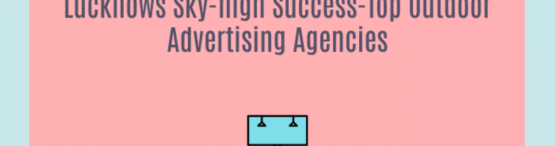 Lucknows Sky-high Success-Top Outdoor Advertising Agencies