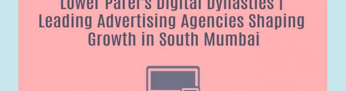 Lower Parel's Digital Dynasties | Leading Advertising Agencies Shaping Growth in South Mumbai