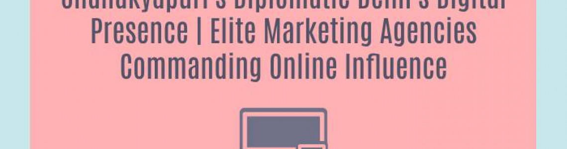 Chanakyapuri's Diplomatic Delhi's Digital Presence | Elite Marketing Agencies Commanding Online Influence