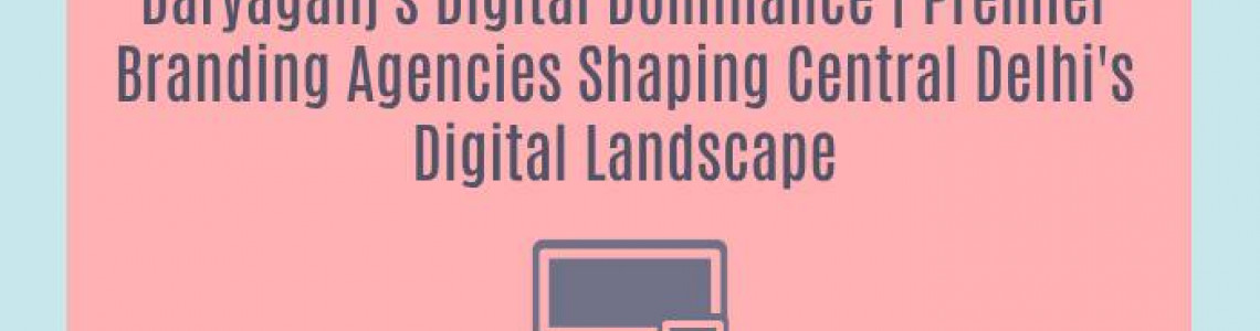 Daryaganj's Digital Dominance | Premier Branding Agencies Shaping Central Delhi's Digital Landscape