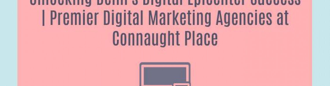 Unlocking Delhi's Digital Epicenter Success | Premier Digital Marketing Agencies at Connaught Place