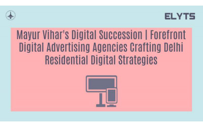 Mayur Vihar's Digital Succession | Forefront Digital Advertising Agencies Crafting Delhi Residential Digital Strategies