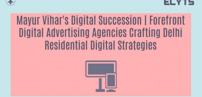 Mayur Vihar's Digital Succession | Forefront Digital Advertising Agencies Crafting Delhi Residential Digital Strategies