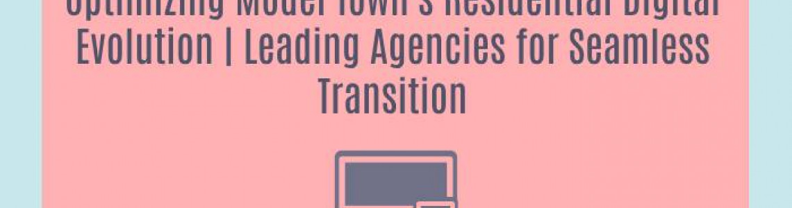 Optimizing Model Town's Residential Digital Evolution | Leading Agencies for Seamless Transition