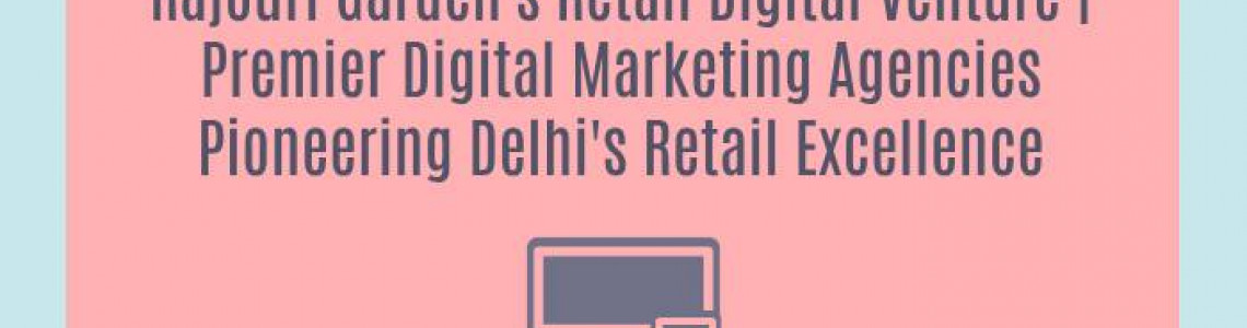 Rajouri Garden's Retail Digital Venture | Premier Digital Marketing Agencies Pioneering Delhi's Retail Excellence