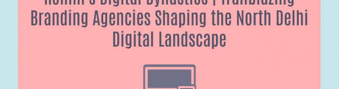 Rohini's Digital Dynasties | Trailblazing Branding Agencies Shaping the North Delhi Digital Landscape
