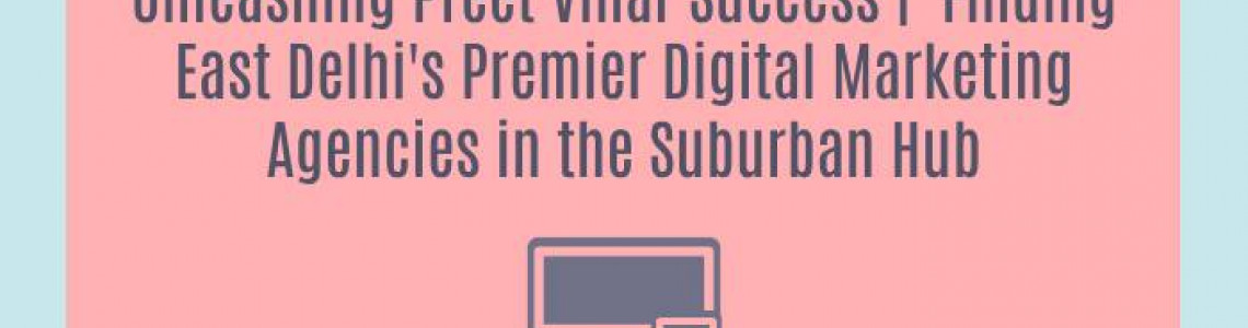 Unleashing Preet Vihar Success |  Finding East Delhi's Premier Digital Marketing Agencies in the Suburban Hub