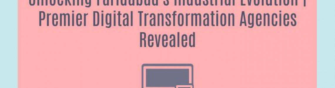 Unlocking Faridabad's Industrial Evolution | Premier Digital Transformation Agencies Revealed