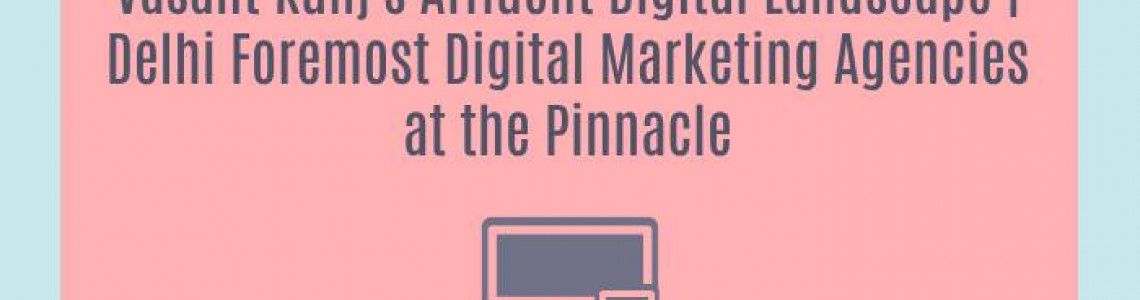 Vasant Kunj's Affluent Digital Landscape | Delhi Foremost Digital Marketing Agencies at the Pinnacle