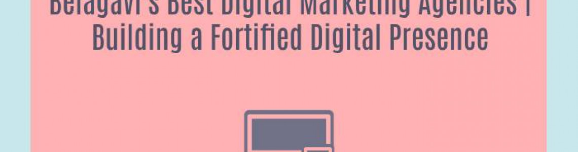 Belagavi's Best Digital Marketing Agencies | Building a Fortified Digital Presence