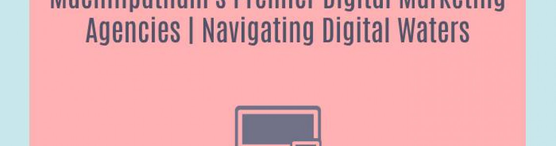 Machilipatnam's Premier Digital Marketing Agencies | Navigating Digital Waters