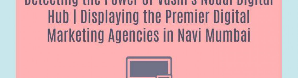 Detecting the Power of Vashi's Nodal Digital Hub | Displaying the Premier Digital Marketing Agencies in Navi Mumbai