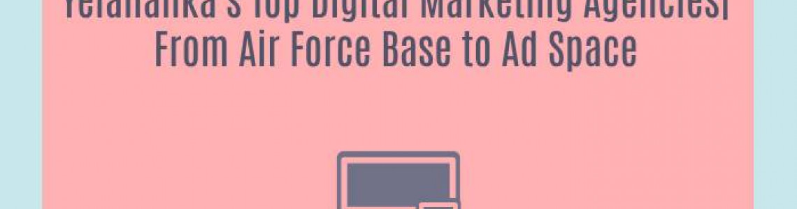 Yelahanka's Top Digital Marketing Agencies| From Air Force Base to Ad Space